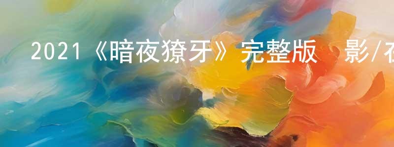 白貝貝的動漫綜藝大全,2021《暗夜獠牙》完整版電影/在線觀看/百度云-美劇天堂